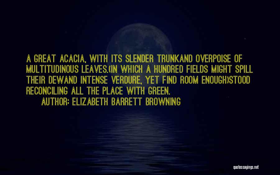 Elizabeth Barrett Browning Quotes: A Great Acacia, With Its Slender Trunkand Overpoise Of Multitudinous Leaves.(in Which A Hundred Fields Might Spill Their Dewand Intense