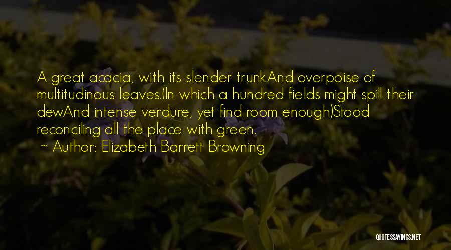 Elizabeth Barrett Browning Quotes: A Great Acacia, With Its Slender Trunkand Overpoise Of Multitudinous Leaves.(in Which A Hundred Fields Might Spill Their Dewand Intense