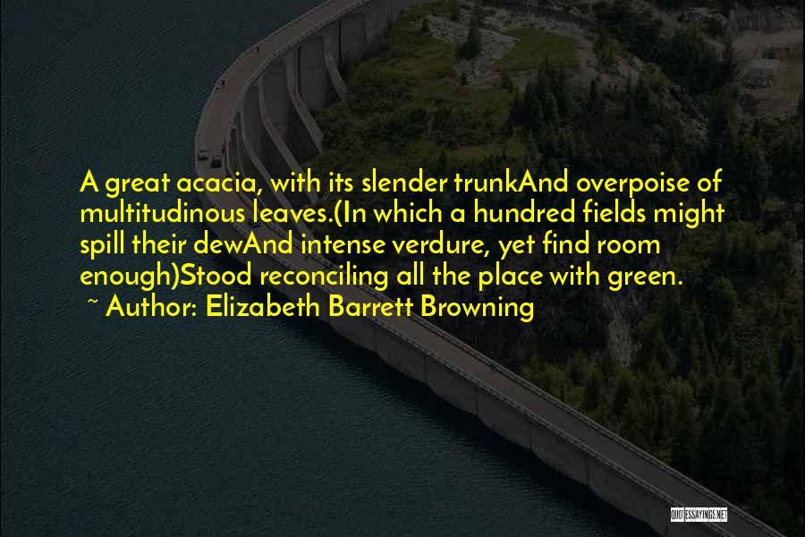 Elizabeth Barrett Browning Quotes: A Great Acacia, With Its Slender Trunkand Overpoise Of Multitudinous Leaves.(in Which A Hundred Fields Might Spill Their Dewand Intense