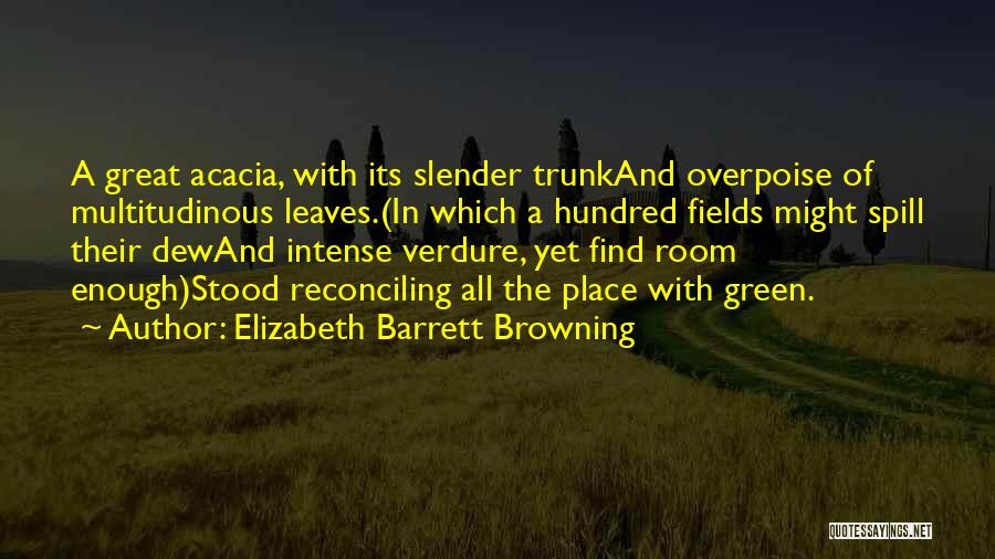 Elizabeth Barrett Browning Quotes: A Great Acacia, With Its Slender Trunkand Overpoise Of Multitudinous Leaves.(in Which A Hundred Fields Might Spill Their Dewand Intense