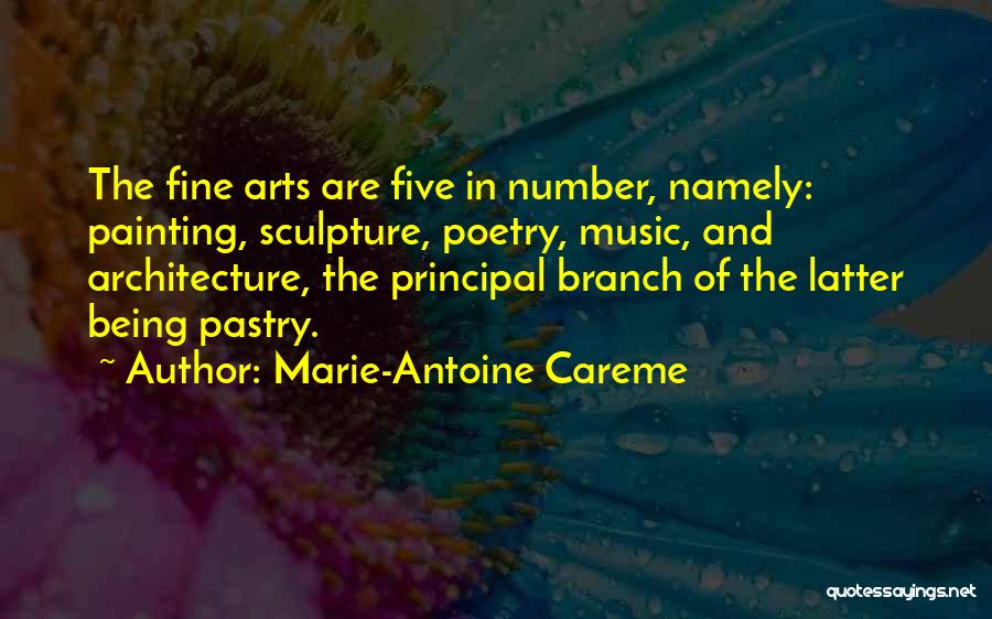 Marie-Antoine Careme Quotes: The Fine Arts Are Five In Number, Namely: Painting, Sculpture, Poetry, Music, And Architecture, The Principal Branch Of The Latter