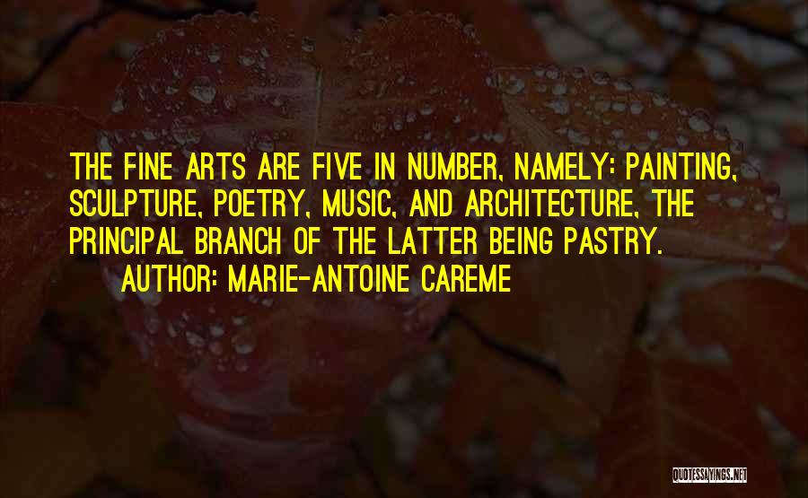 Marie-Antoine Careme Quotes: The Fine Arts Are Five In Number, Namely: Painting, Sculpture, Poetry, Music, And Architecture, The Principal Branch Of The Latter