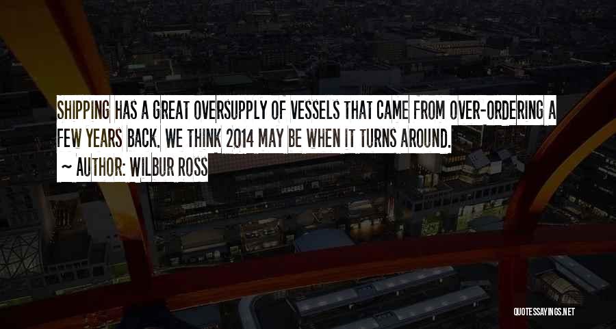 Wilbur Ross Quotes: Shipping Has A Great Oversupply Of Vessels That Came From Over-ordering A Few Years Back. We Think 2014 May Be