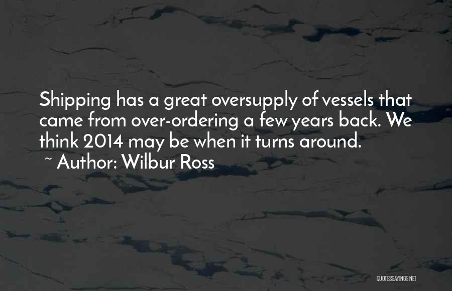 Wilbur Ross Quotes: Shipping Has A Great Oversupply Of Vessels That Came From Over-ordering A Few Years Back. We Think 2014 May Be