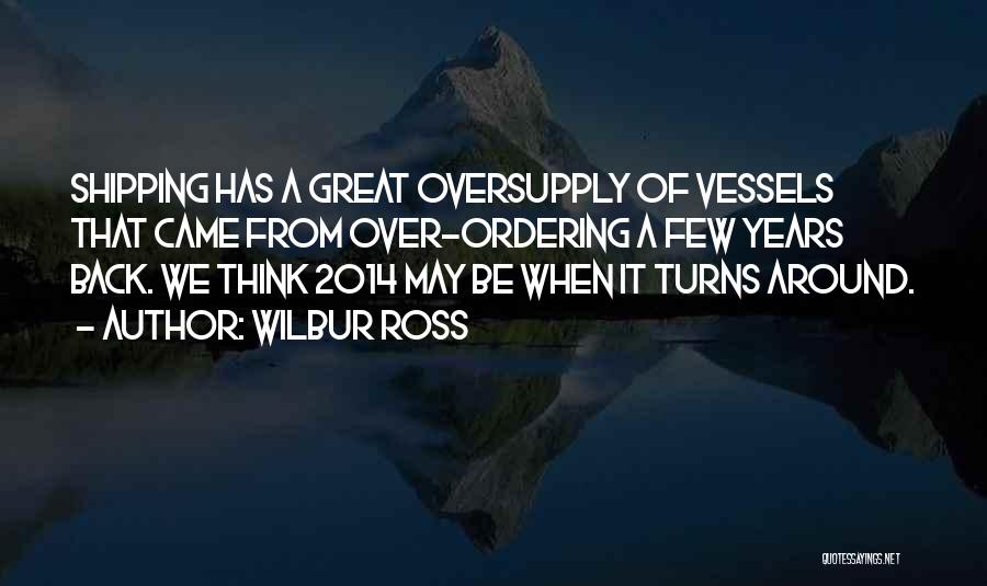 Wilbur Ross Quotes: Shipping Has A Great Oversupply Of Vessels That Came From Over-ordering A Few Years Back. We Think 2014 May Be