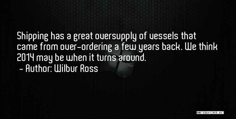 Wilbur Ross Quotes: Shipping Has A Great Oversupply Of Vessels That Came From Over-ordering A Few Years Back. We Think 2014 May Be