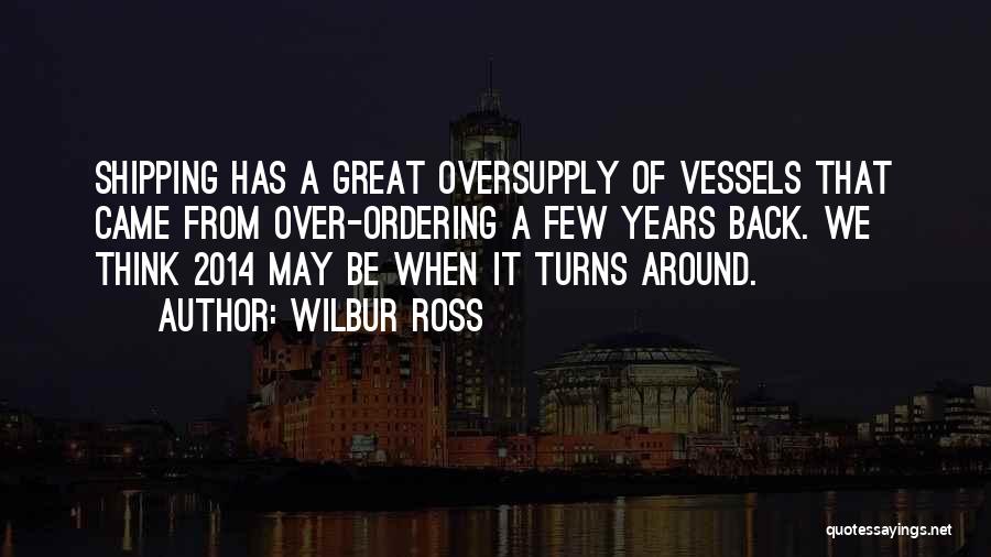 Wilbur Ross Quotes: Shipping Has A Great Oversupply Of Vessels That Came From Over-ordering A Few Years Back. We Think 2014 May Be