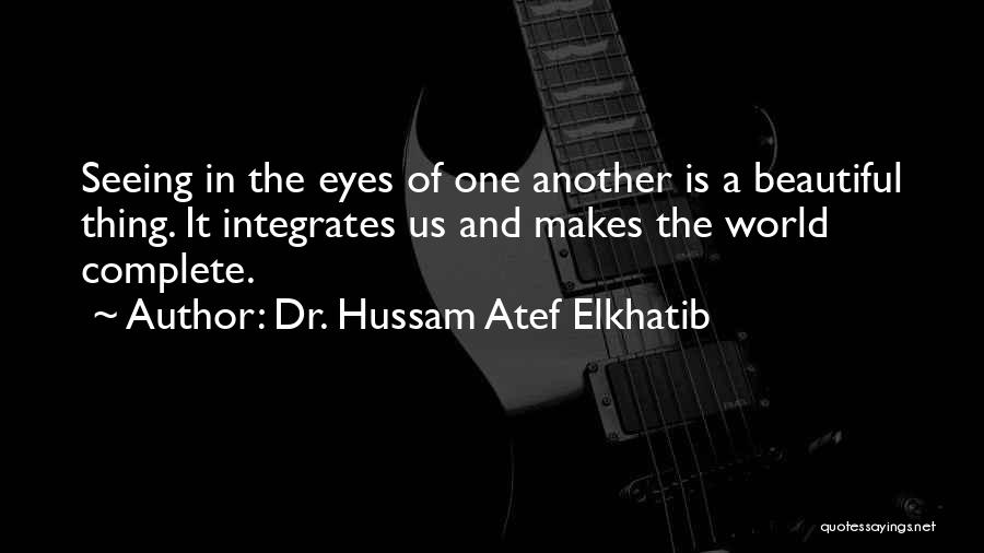 Dr. Hussam Atef Elkhatib Quotes: Seeing In The Eyes Of One Another Is A Beautiful Thing. It Integrates Us And Makes The World Complete.