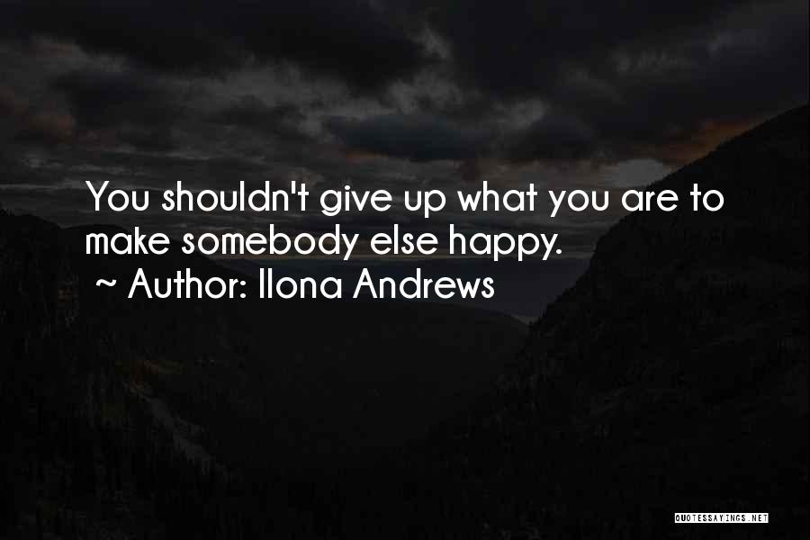 Ilona Andrews Quotes: You Shouldn't Give Up What You Are To Make Somebody Else Happy.