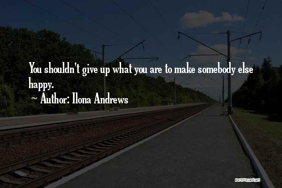 Ilona Andrews Quotes: You Shouldn't Give Up What You Are To Make Somebody Else Happy.