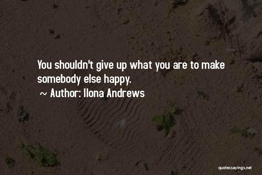 Ilona Andrews Quotes: You Shouldn't Give Up What You Are To Make Somebody Else Happy.