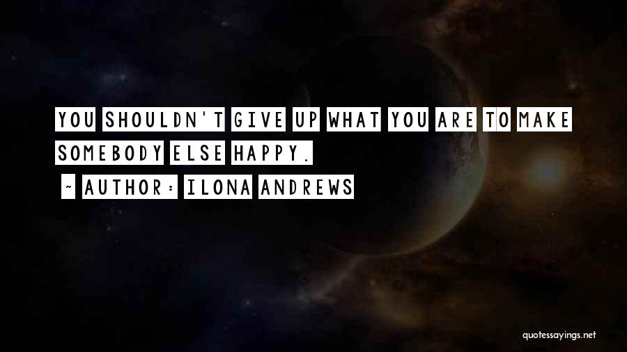 Ilona Andrews Quotes: You Shouldn't Give Up What You Are To Make Somebody Else Happy.