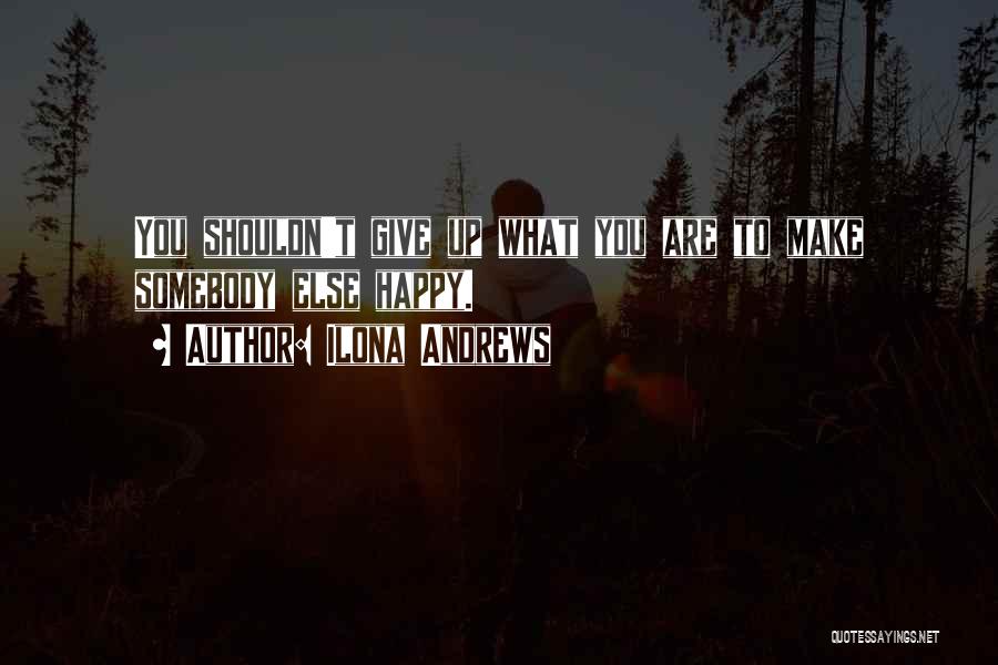 Ilona Andrews Quotes: You Shouldn't Give Up What You Are To Make Somebody Else Happy.