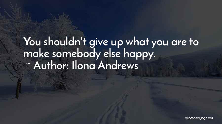 Ilona Andrews Quotes: You Shouldn't Give Up What You Are To Make Somebody Else Happy.