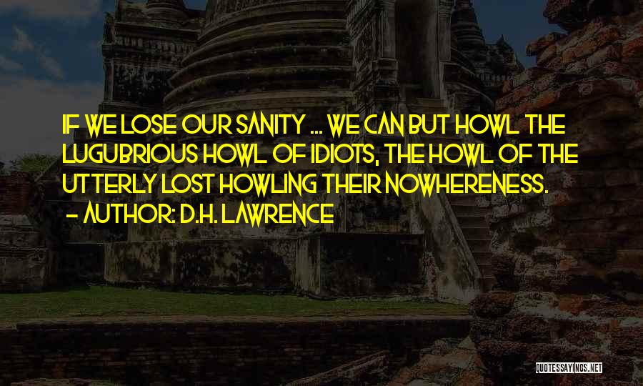 D.H. Lawrence Quotes: If We Lose Our Sanity ... We Can But Howl The Lugubrious Howl Of Idiots, The Howl Of The Utterly