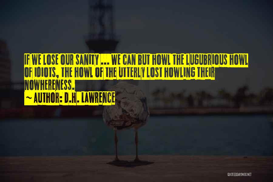 D.H. Lawrence Quotes: If We Lose Our Sanity ... We Can But Howl The Lugubrious Howl Of Idiots, The Howl Of The Utterly