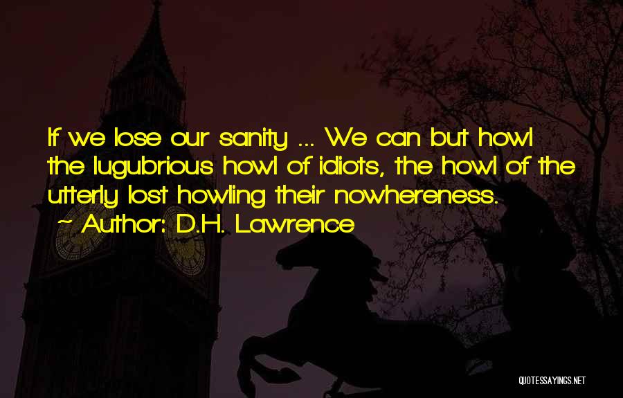 D.H. Lawrence Quotes: If We Lose Our Sanity ... We Can But Howl The Lugubrious Howl Of Idiots, The Howl Of The Utterly