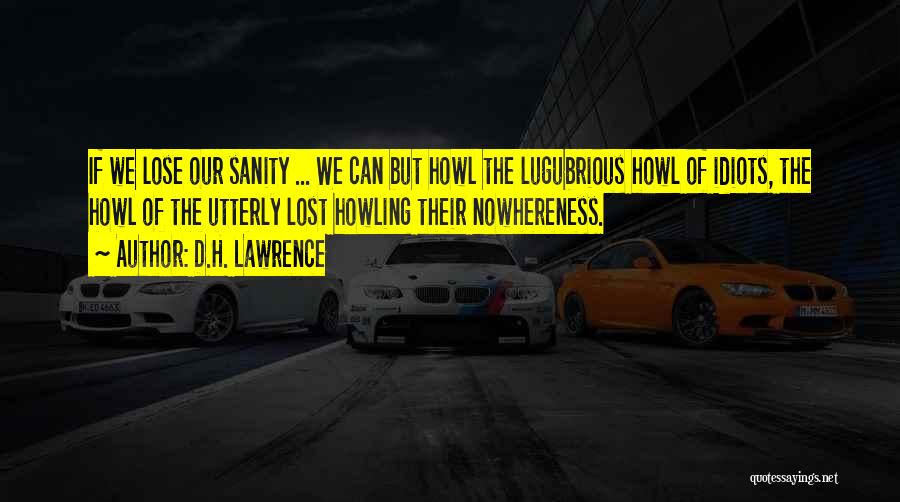 D.H. Lawrence Quotes: If We Lose Our Sanity ... We Can But Howl The Lugubrious Howl Of Idiots, The Howl Of The Utterly