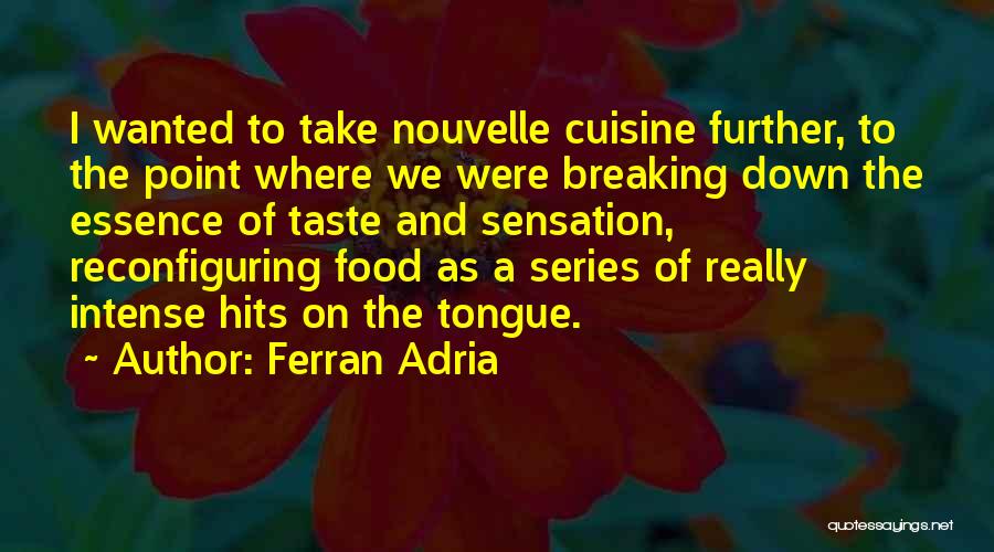 Ferran Adria Quotes: I Wanted To Take Nouvelle Cuisine Further, To The Point Where We Were Breaking Down The Essence Of Taste And