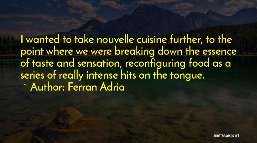 Ferran Adria Quotes: I Wanted To Take Nouvelle Cuisine Further, To The Point Where We Were Breaking Down The Essence Of Taste And