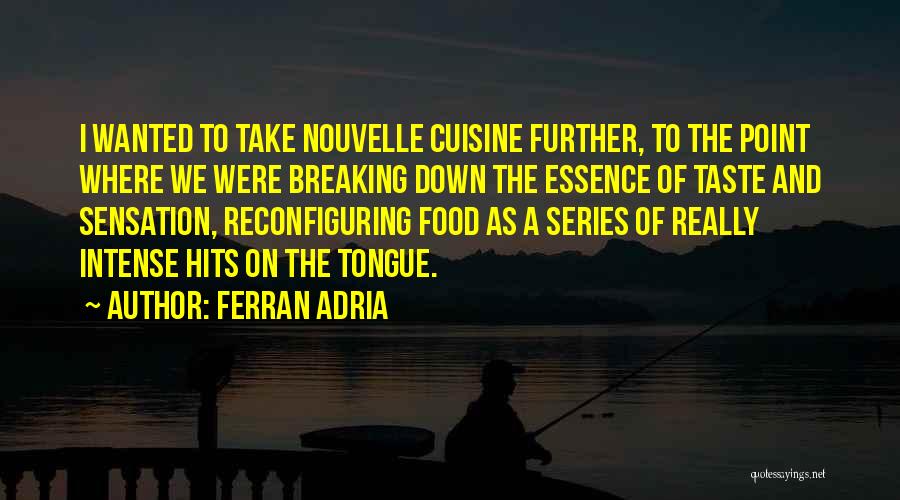 Ferran Adria Quotes: I Wanted To Take Nouvelle Cuisine Further, To The Point Where We Were Breaking Down The Essence Of Taste And