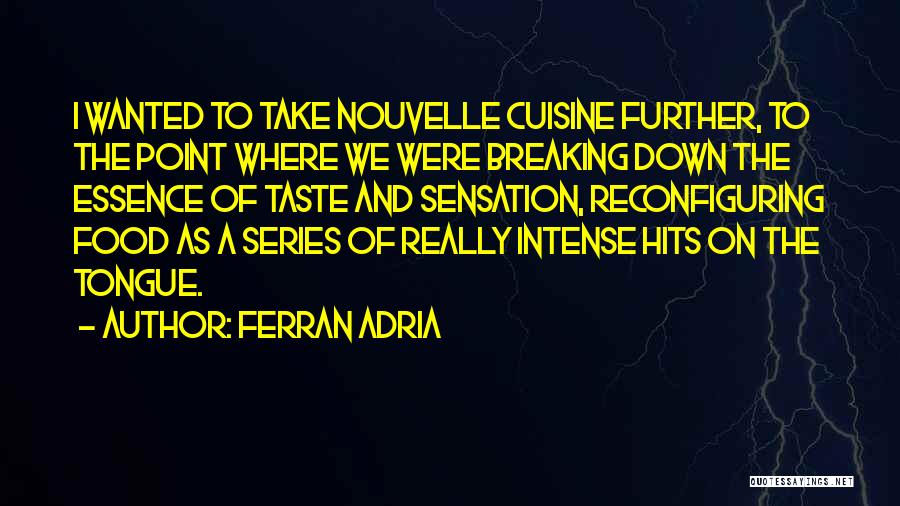 Ferran Adria Quotes: I Wanted To Take Nouvelle Cuisine Further, To The Point Where We Were Breaking Down The Essence Of Taste And