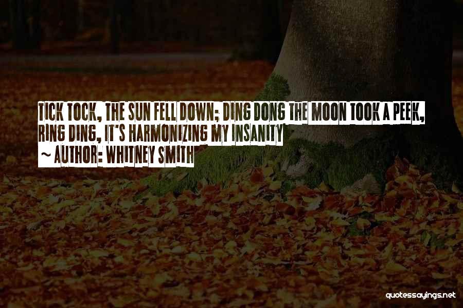 Whitney Smith Quotes: Tick Tock, The Sun Fell Down; Ding Dong The Moon Took A Peek, Ring Ding, It's Harmonizing My Insanity