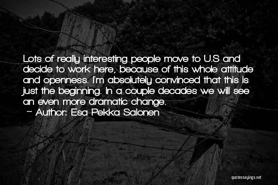 Esa-Pekka Salonen Quotes: Lots Of Really Interesting People Move To U.s And Decide To Work Here, Because Of This Whole Attitude And Openness.