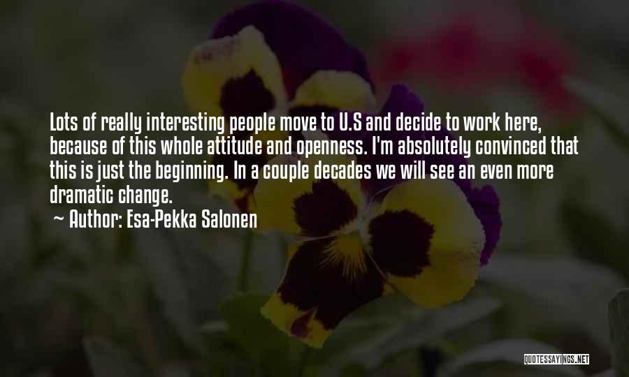 Esa-Pekka Salonen Quotes: Lots Of Really Interesting People Move To U.s And Decide To Work Here, Because Of This Whole Attitude And Openness.