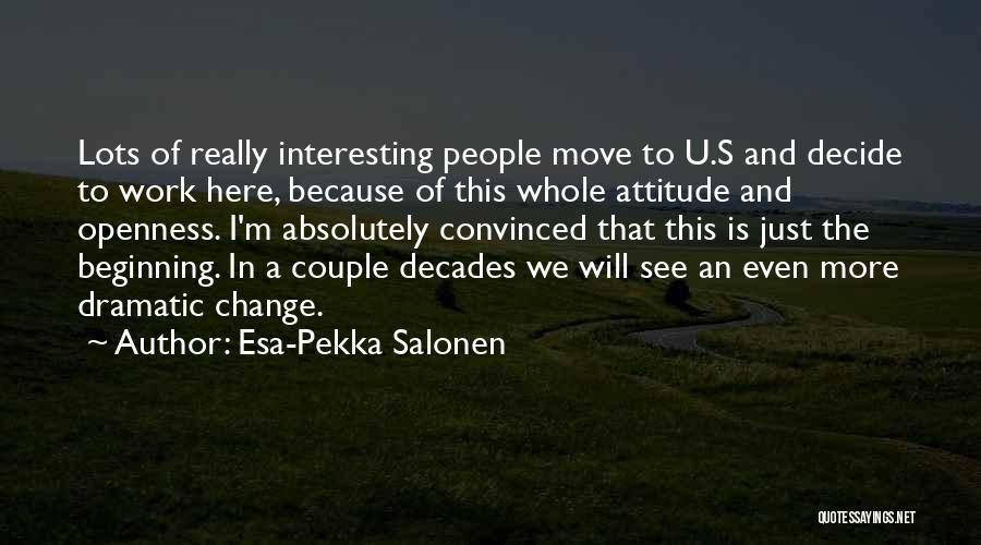 Esa-Pekka Salonen Quotes: Lots Of Really Interesting People Move To U.s And Decide To Work Here, Because Of This Whole Attitude And Openness.