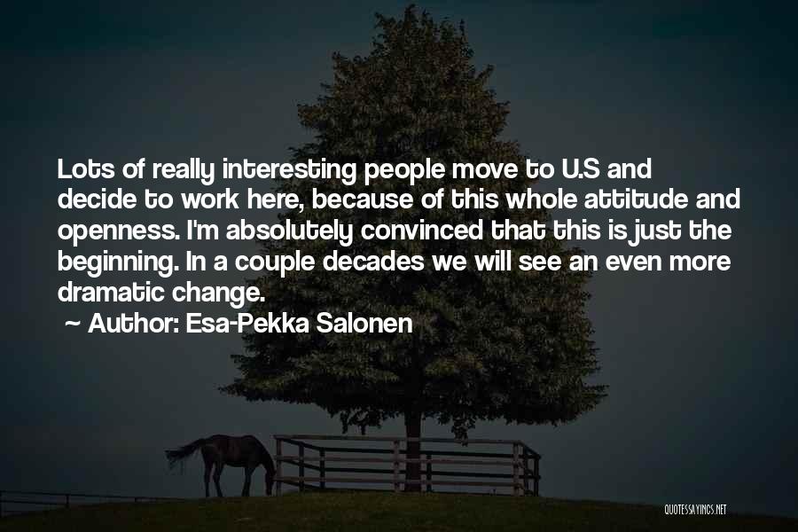 Esa-Pekka Salonen Quotes: Lots Of Really Interesting People Move To U.s And Decide To Work Here, Because Of This Whole Attitude And Openness.