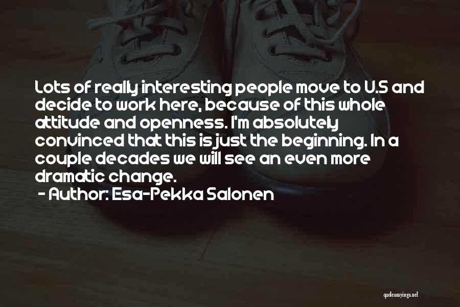 Esa-Pekka Salonen Quotes: Lots Of Really Interesting People Move To U.s And Decide To Work Here, Because Of This Whole Attitude And Openness.