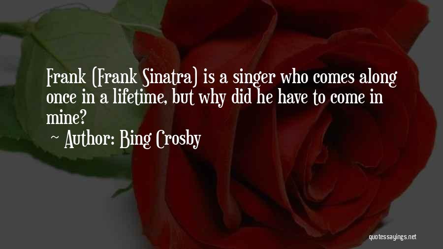 Bing Crosby Quotes: Frank (frank Sinatra) Is A Singer Who Comes Along Once In A Lifetime, But Why Did He Have To Come