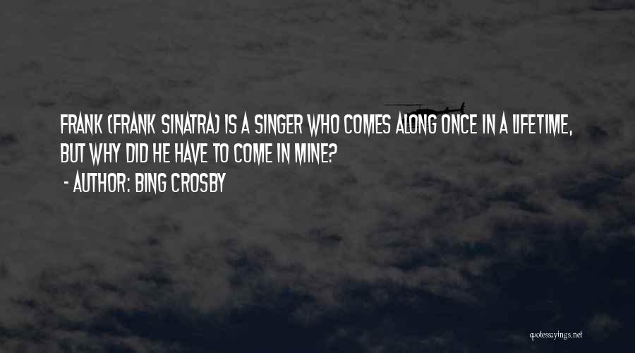 Bing Crosby Quotes: Frank (frank Sinatra) Is A Singer Who Comes Along Once In A Lifetime, But Why Did He Have To Come