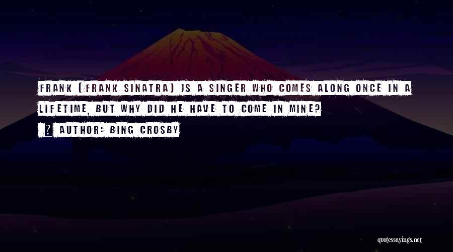 Bing Crosby Quotes: Frank (frank Sinatra) Is A Singer Who Comes Along Once In A Lifetime, But Why Did He Have To Come