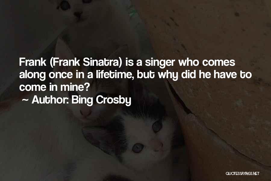 Bing Crosby Quotes: Frank (frank Sinatra) Is A Singer Who Comes Along Once In A Lifetime, But Why Did He Have To Come