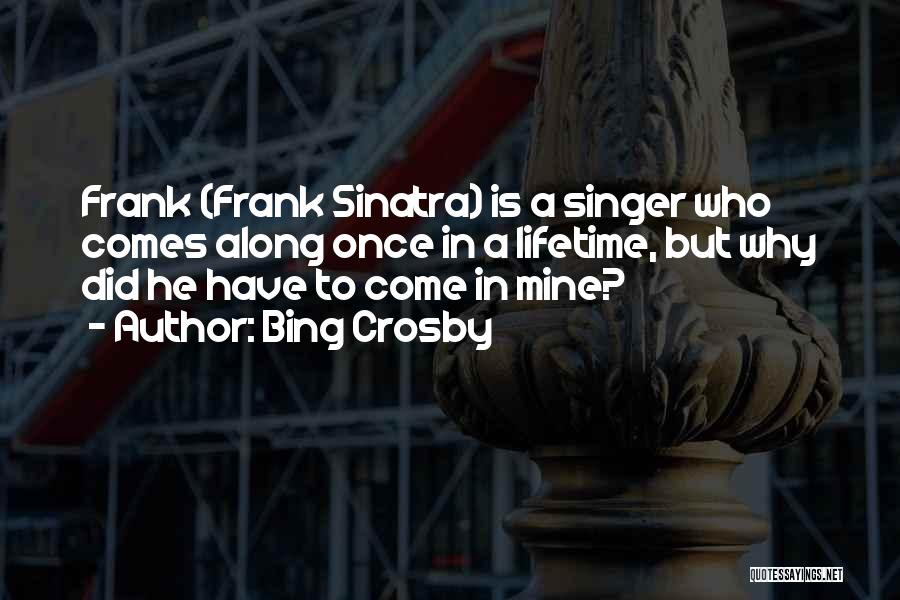 Bing Crosby Quotes: Frank (frank Sinatra) Is A Singer Who Comes Along Once In A Lifetime, But Why Did He Have To Come