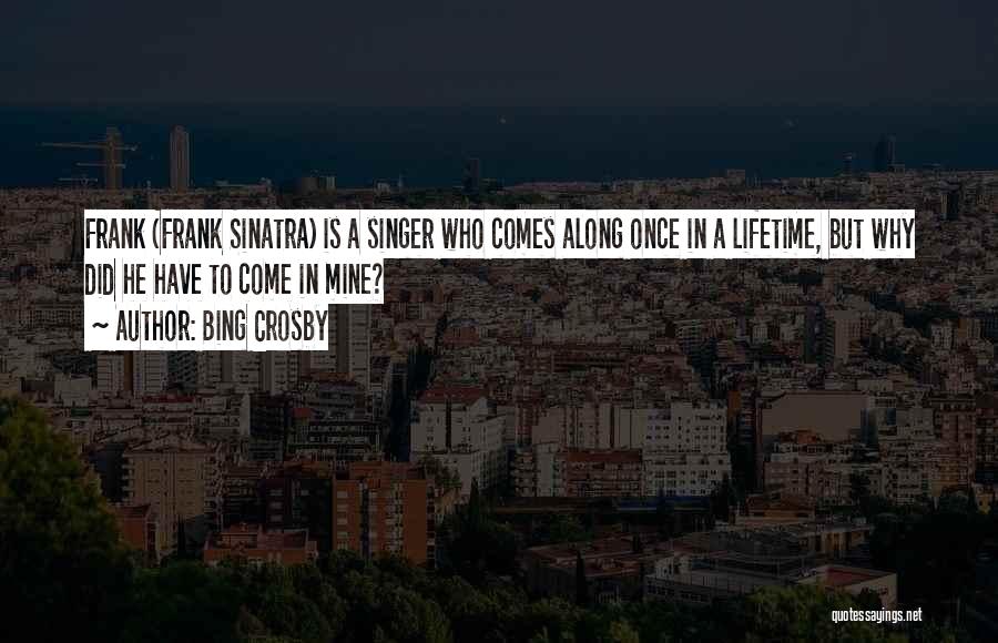 Bing Crosby Quotes: Frank (frank Sinatra) Is A Singer Who Comes Along Once In A Lifetime, But Why Did He Have To Come