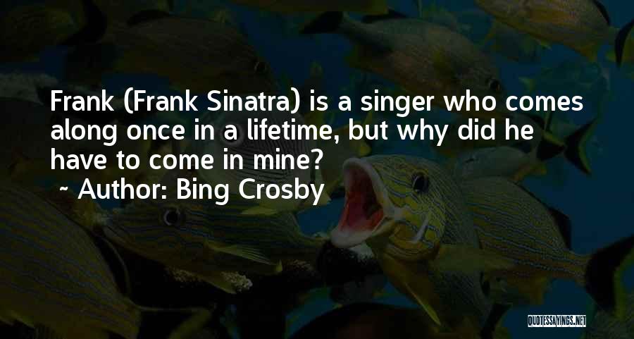 Bing Crosby Quotes: Frank (frank Sinatra) Is A Singer Who Comes Along Once In A Lifetime, But Why Did He Have To Come