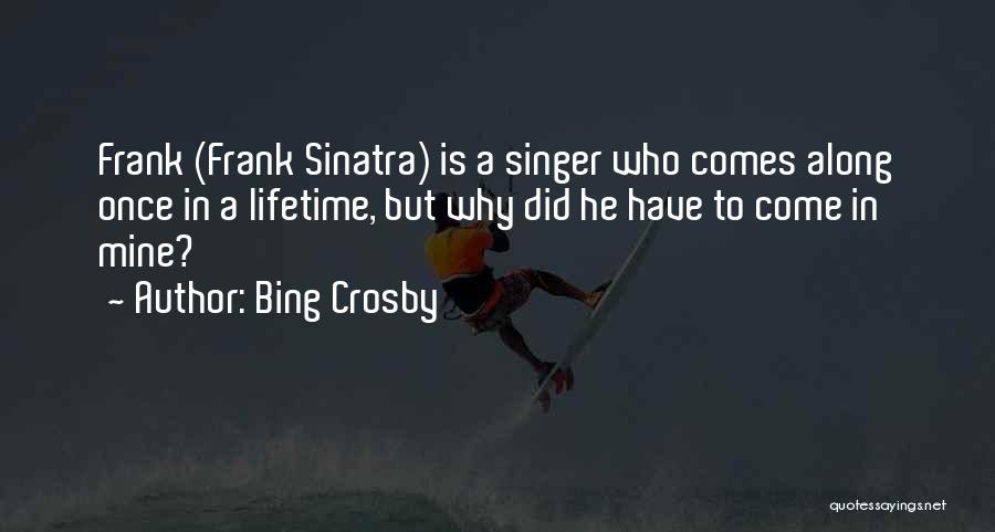 Bing Crosby Quotes: Frank (frank Sinatra) Is A Singer Who Comes Along Once In A Lifetime, But Why Did He Have To Come