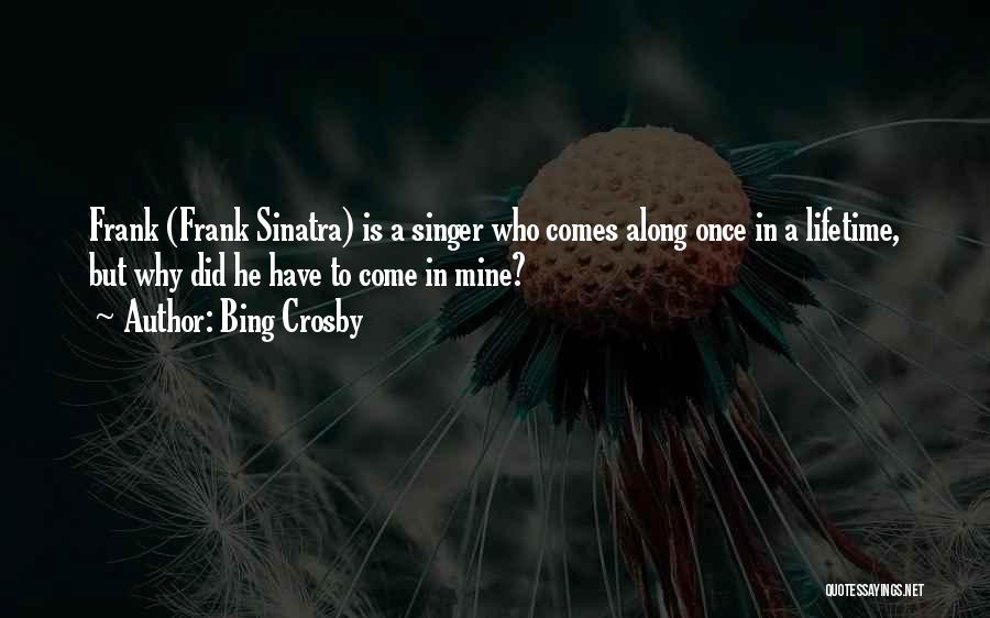 Bing Crosby Quotes: Frank (frank Sinatra) Is A Singer Who Comes Along Once In A Lifetime, But Why Did He Have To Come