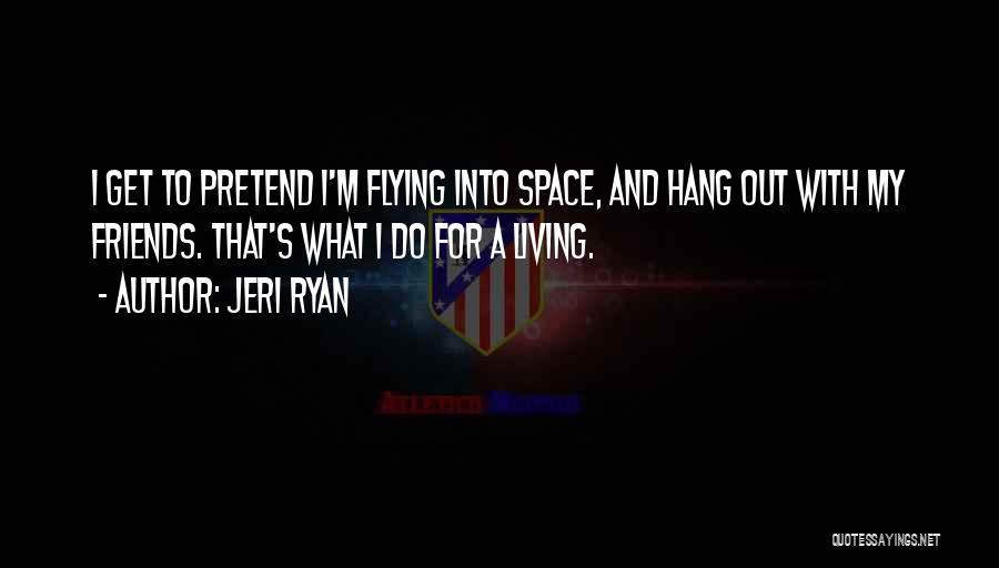 Jeri Ryan Quotes: I Get To Pretend I'm Flying Into Space, And Hang Out With My Friends. That's What I Do For A