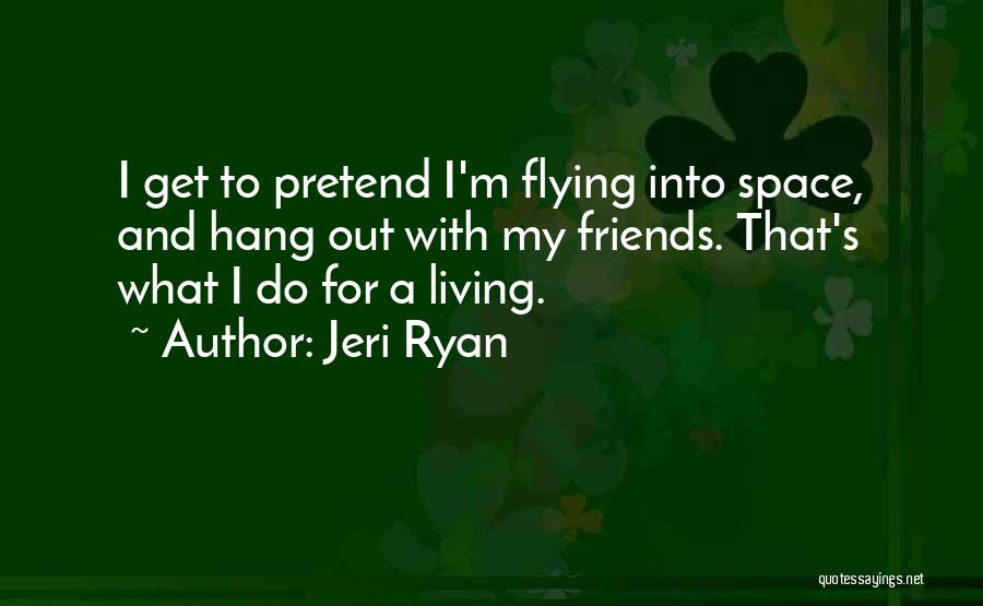 Jeri Ryan Quotes: I Get To Pretend I'm Flying Into Space, And Hang Out With My Friends. That's What I Do For A