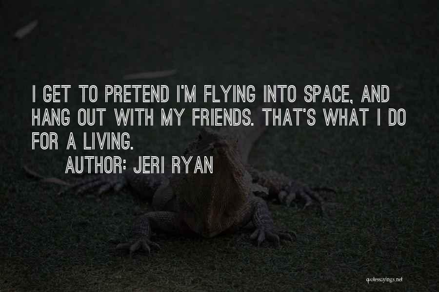 Jeri Ryan Quotes: I Get To Pretend I'm Flying Into Space, And Hang Out With My Friends. That's What I Do For A