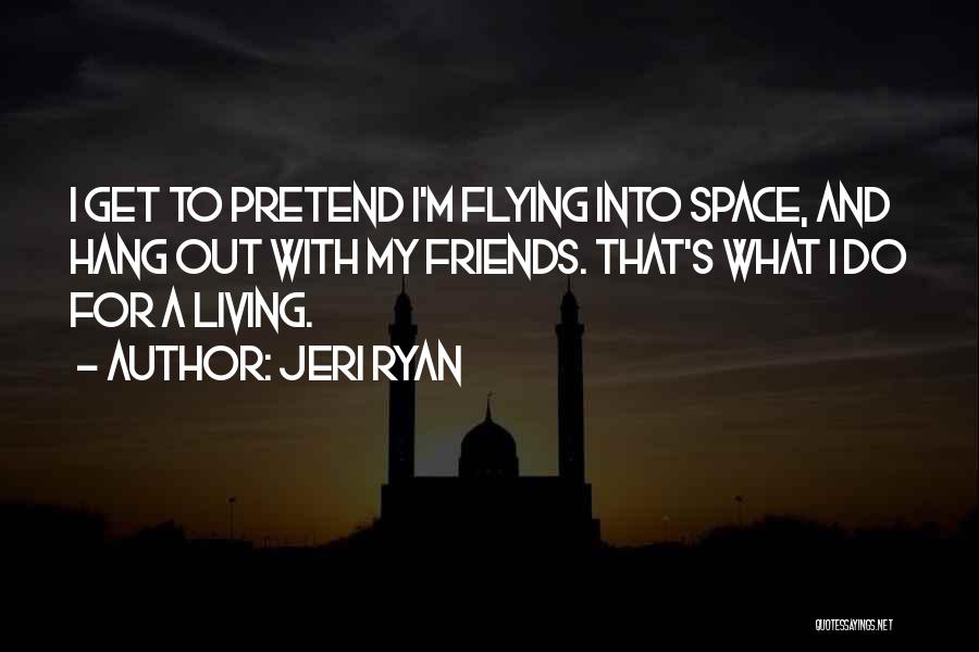 Jeri Ryan Quotes: I Get To Pretend I'm Flying Into Space, And Hang Out With My Friends. That's What I Do For A