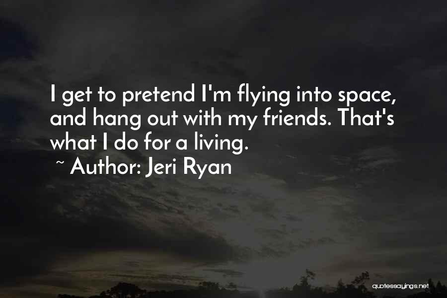 Jeri Ryan Quotes: I Get To Pretend I'm Flying Into Space, And Hang Out With My Friends. That's What I Do For A