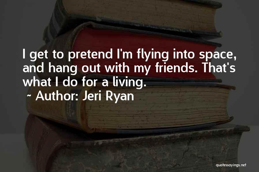 Jeri Ryan Quotes: I Get To Pretend I'm Flying Into Space, And Hang Out With My Friends. That's What I Do For A