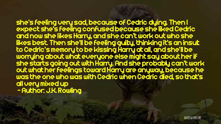 J.K. Rowling Quotes: She's Feeling Very Sad, Because Of Cedric Dying. Then I Expect She's Feeling Confused Because She Liked Cedric And Now