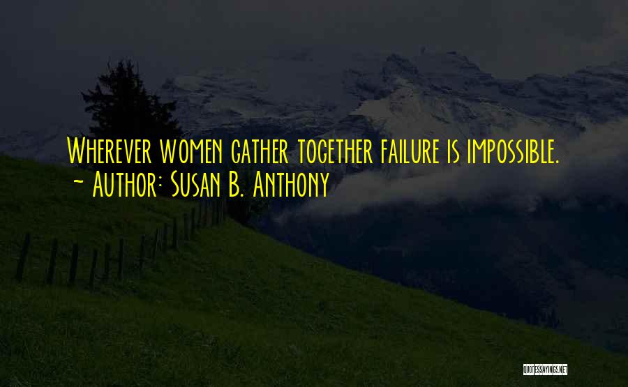 Susan B. Anthony Quotes: Wherever Women Gather Together Failure Is Impossible.