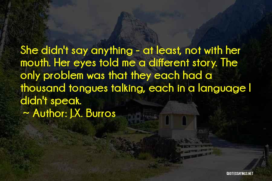 J.X. Burros Quotes: She Didn't Say Anything - At Least, Not With Her Mouth. Her Eyes Told Me A Different Story. The Only